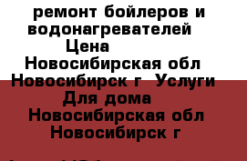 ремонт бойлеров и водонагревателей  › Цена ­ 2 000 - Новосибирская обл., Новосибирск г. Услуги » Для дома   . Новосибирская обл.,Новосибирск г.